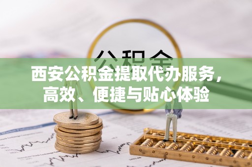 道滘西安公积金提取代办服务，高效、便捷与贴心体验