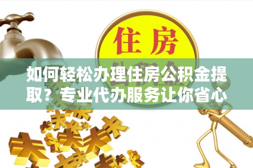 道滘如何轻松办理住房公积金提取？专业代办服务让你省心无忧