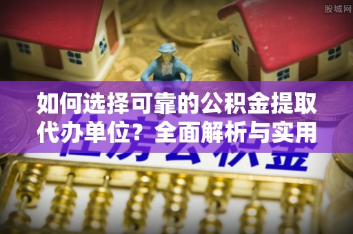 道滘如何选择可靠的公积金提取代办单位？全面解析与实用建议