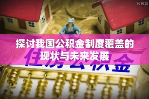 道滘探讨我国公积金制度覆盖的现状与未来发展