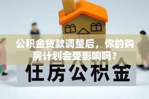 道滘公积金贷款调整后，你的购房计划会受影响吗？