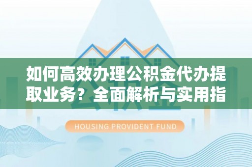 道滘如何高效办理公积金代办提取业务？全面解析与实用指南