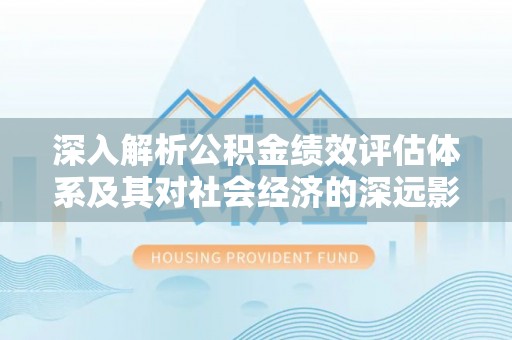 道滘深入解析公积金绩效评估体系及其对社会经济的深远影响