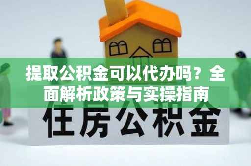 道滘提取公积金可以代办吗？全面解析政策与实操指南