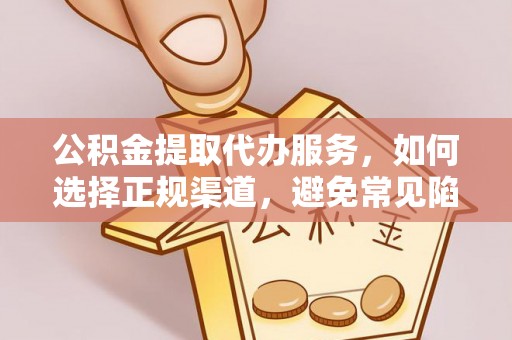 道滘公积金提取代办服务，如何选择正规渠道，避免常见陷阱