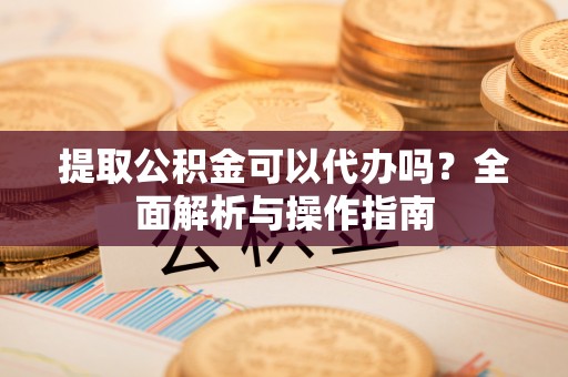道滘提取公积金可以代办吗？全面解析与操作指南