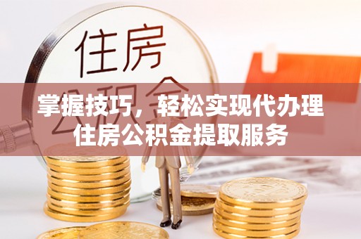 道滘掌握技巧，轻松实现代办理住房公积金提取服务