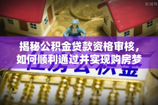 道滘揭秘公积金贷款资格审核，如何顺利通过并实现购房梦想