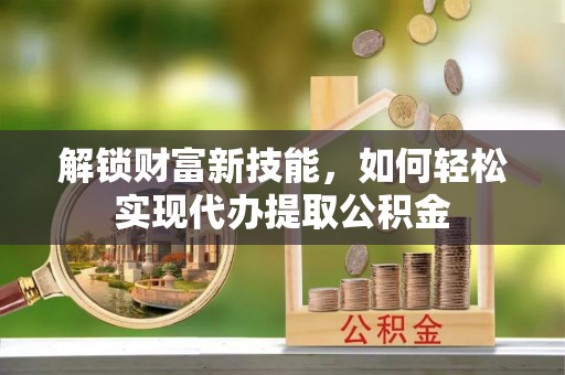 道滘解锁财富新技能，如何轻松实现代办提取公积金