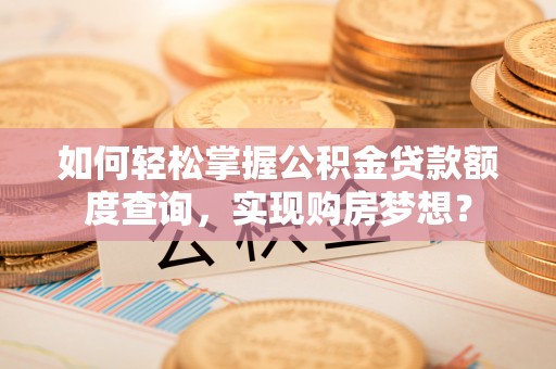 道滘如何轻松掌握公积金贷款额度查询，实现购房梦想？