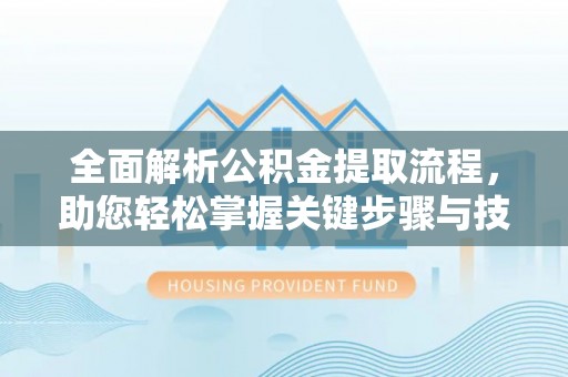 道滘全面解析公积金提取流程，助您轻松掌握关键步骤与技巧