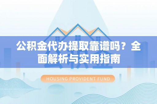 道滘公积金代办提取靠谱吗？全面解析与实用指南