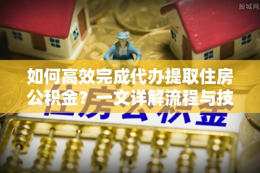道滘如何高效完成代办提取住房公积金？一文详解流程与技巧