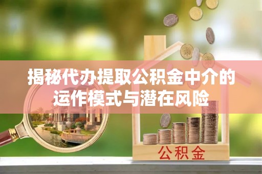 道滘揭秘代办提取公积金中介的运作模式与潜在风险
