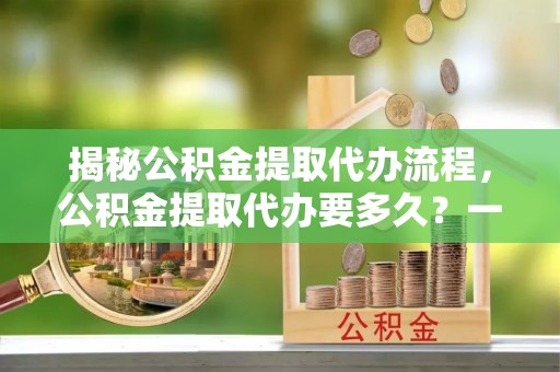 道滘揭秘公积金提取代办流程，公积金提取代办要多久？一文读懂