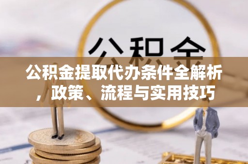 道滘公积金提取代办条件全解析，政策、流程与实用技巧
