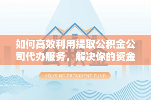 道滘如何高效利用提取公积金公司代办服务，解决你的资金难题