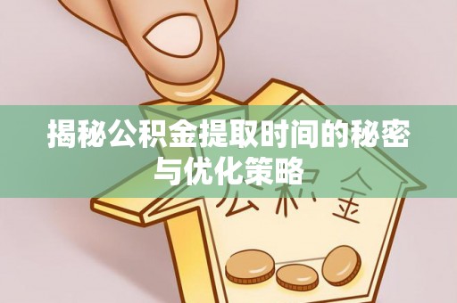 道滘揭秘公积金提取时间的秘密与优化策略