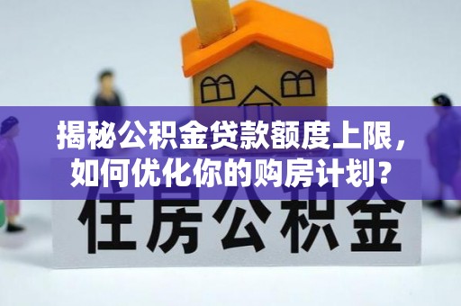 道滘揭秘公积金贷款额度上限，如何优化你的购房计划？
