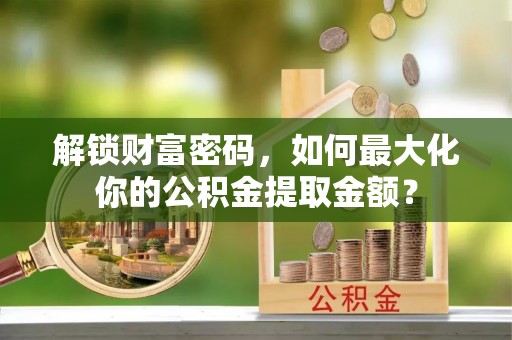 道滘解锁财富密码，如何最大化你的公积金提取金额？