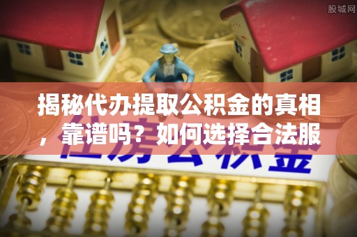 道滘揭秘代办提取公积金的真相，靠谱吗？如何选择合法服务？