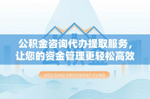 道滘公积金咨询代办提取服务，让您的资金管理更轻松高效