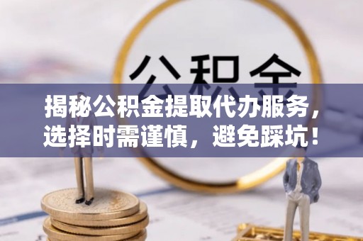 道滘揭秘公积金提取代办服务，选择时需谨慎，避免踩坑！
