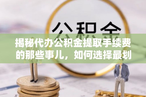 道滘揭秘代办公积金提取手续费的那些事儿，如何选择最划算的服务？