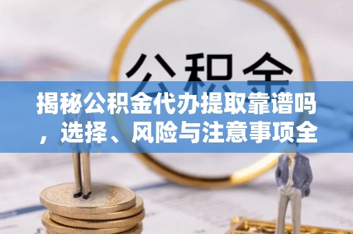 道滘揭秘公积金代办提取靠谱吗，选择、风险与注意事项全解析