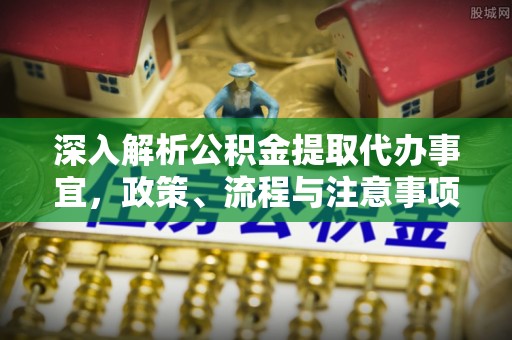 道滘深入解析公积金提取代办事宜，政策、流程与注意事项全攻略