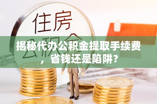 道滘揭秘代办公积金提取手续费，省钱还是陷阱？