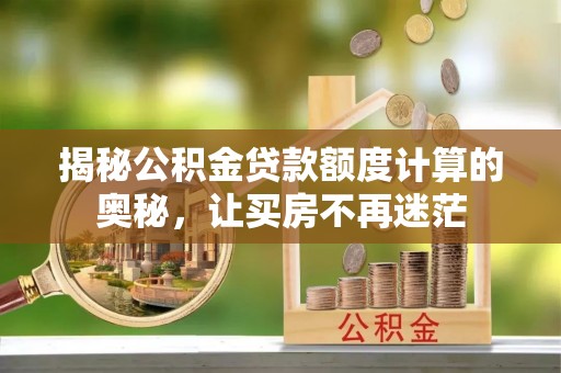 道滘揭秘公积金贷款额度计算的奥秘，让买房不再迷茫