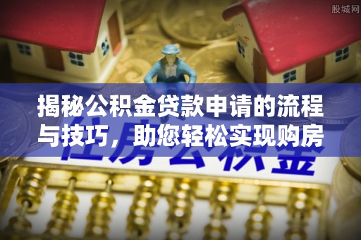 道滘揭秘公积金贷款申请的流程与技巧，助您轻松实现购房梦