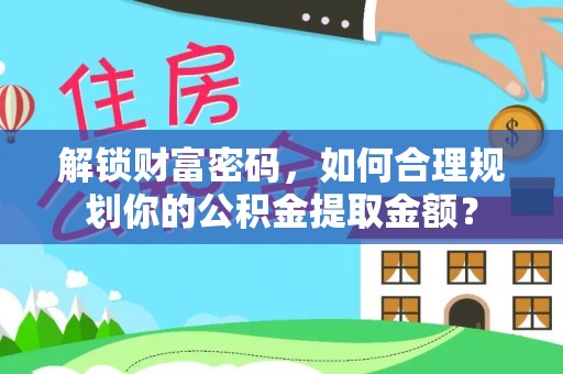 道滘解锁财富密码，如何合理规划你的公积金提取金额？