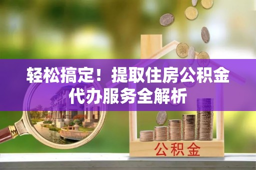 道滘轻松搞定！提取住房公积金代办服务全解析