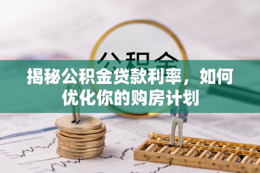 道滘揭秘公积金贷款利率，如何优化你的购房计划