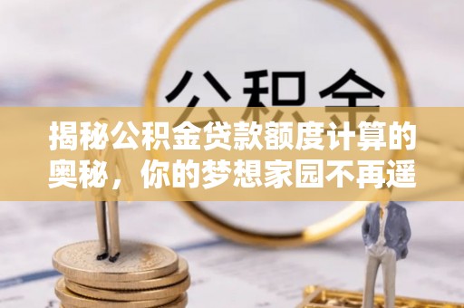 道滘揭秘公积金贷款额度计算的奥秘，你的梦想家园不再遥不可及
