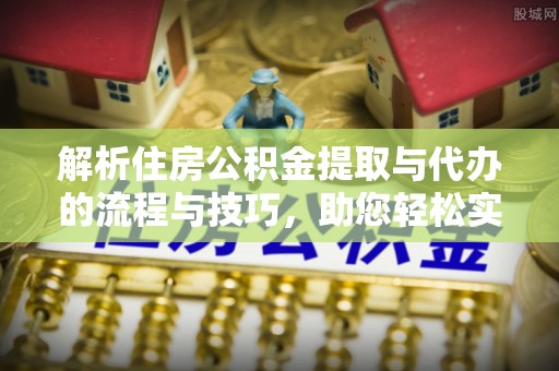 道滘解析住房公积金提取与代办的流程与技巧，助您轻松实现资金流动