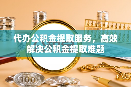 道滘代办公积金提取服务，高效解决公积金提取难题