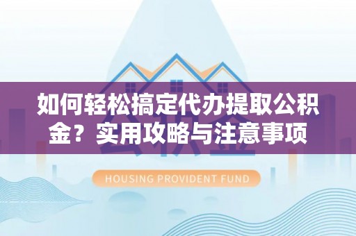道滘如何轻松搞定代办提取公积金？实用攻略与注意事项