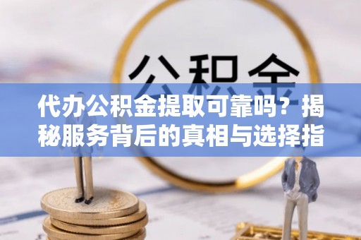 道滘代办公积金提取可靠吗？揭秘服务背后的真相与选择指南