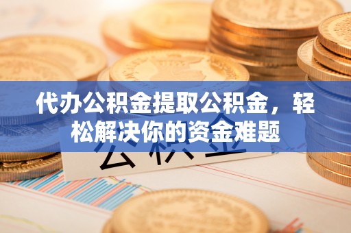 道滘代办公积金提取公积金，轻松解决你的资金难题