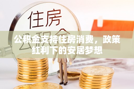 道滘公积金支持住房消费，政策红利下的安居梦想