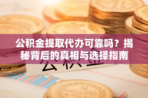 道滘公积金提取代办可靠吗？揭秘背后的真相与选择指南