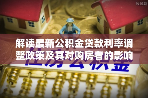 道滘解读最新公积金贷款利率调整政策及其对购房者的影响