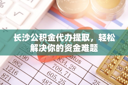 道滘长沙公积金代办提取，轻松解决你的资金难题