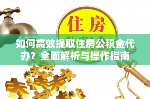 道滘如何高效提取住房公积金代办？全面解析与操作指南