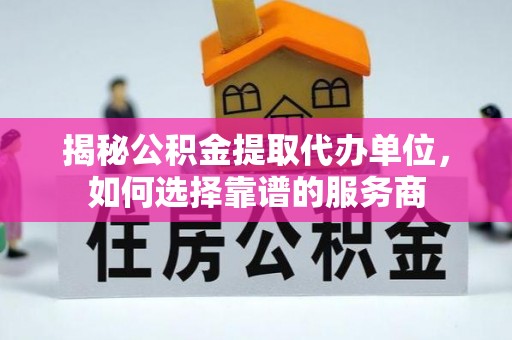 道滘揭秘公积金提取代办单位，如何选择靠谱的服务商