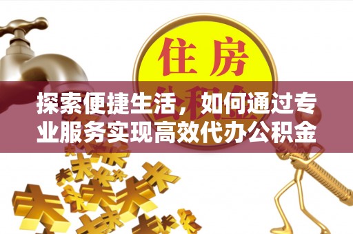 道滘探索便捷生活，如何通过专业服务实现高效代办公积金提取