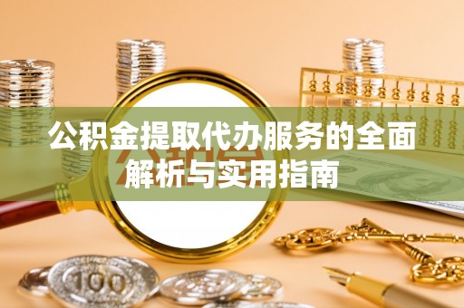 道滘公积金提取代办服务的全面解析与实用指南